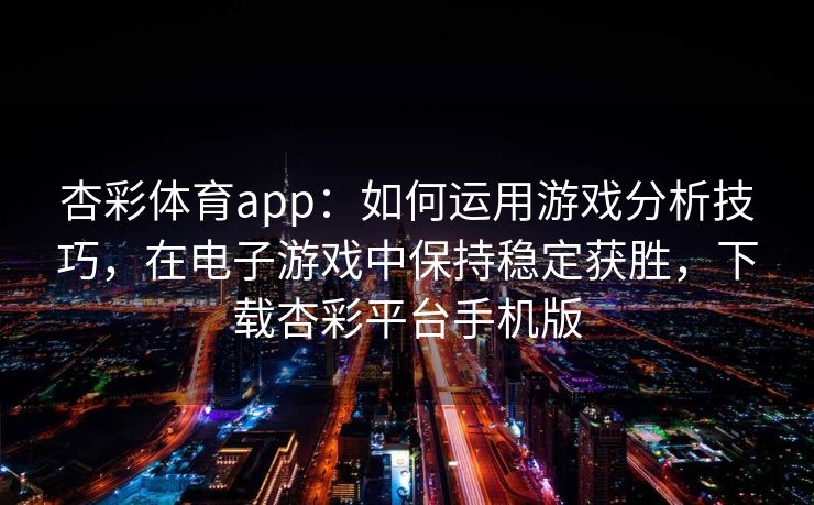 杏彩体育app：如何运用游戏分析技巧，在电子游戏中保持稳定获胜，下载杏彩平台手机版
