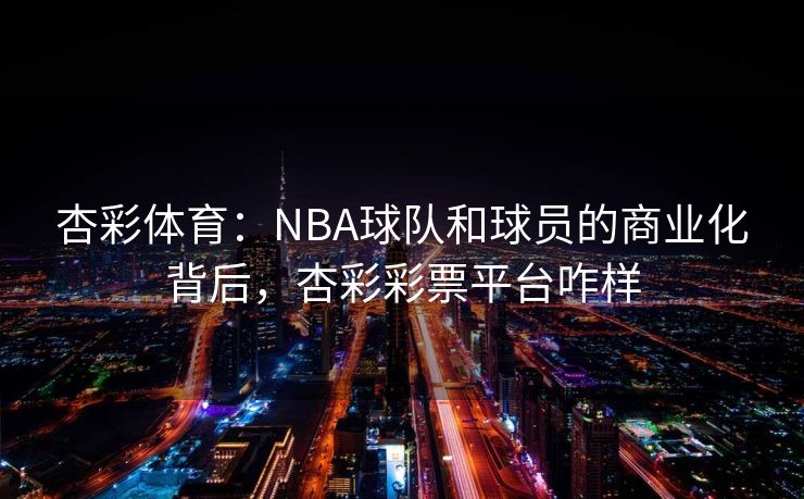 杏彩体育：NBA球队和球员的商业化背后，杏彩彩票平台咋样