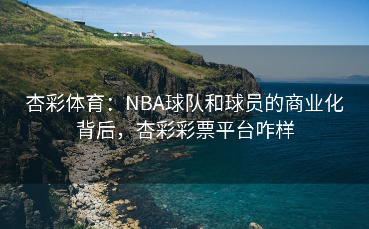 杏彩体育：NBA球队和球员的商业化背后，杏彩彩票平台咋样