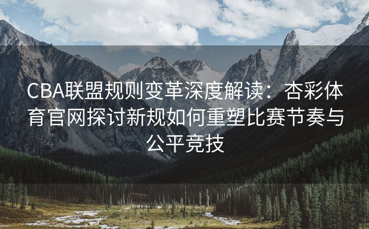 CBA联盟规则变革深度解读：杏彩体育官网探讨新规如何重塑比赛节奏与公平竞技