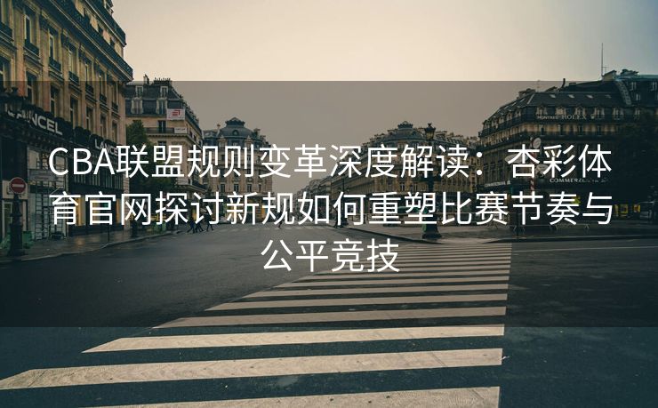 CBA联盟规则变革深度解读：杏彩体育官网探讨新规如何重塑比赛节奏与公平竞技