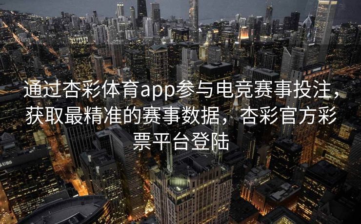 通过杏彩体育app参与电竞赛事投注，获取最精准的赛事数据，杏彩官方彩票平台登陆