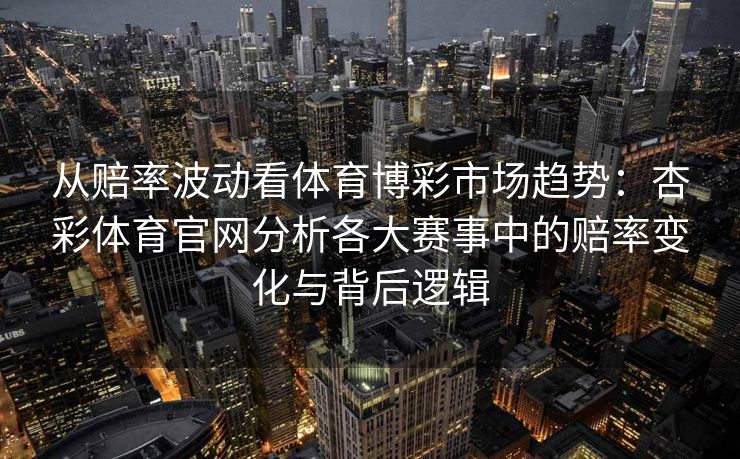 从赔率波动看体育博彩市场趋势：杏彩体育官网分析各大赛事中的赔率变化与背后逻辑