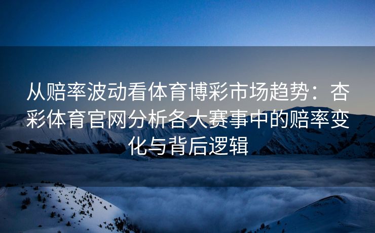 从赔率波动看体育博彩市场趋势：杏彩体育官网分析各大赛事中的赔率变化与背后逻辑
