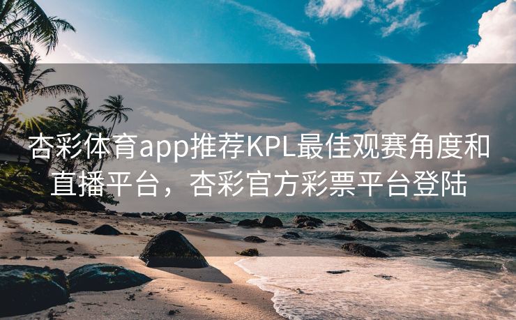 杏彩体育app推荐KPL最佳观赛角度和直播平台，杏彩官方彩票平台登陆