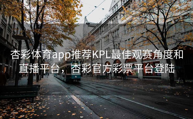 杏彩体育app推荐KPL最佳观赛角度和直播平台，杏彩官方彩票平台登陆