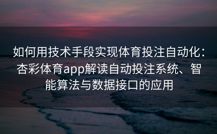 如何用技术手段实现体育投注自动化：杏彩体育app解读自动投注系统、智能算法与数据接口的应用