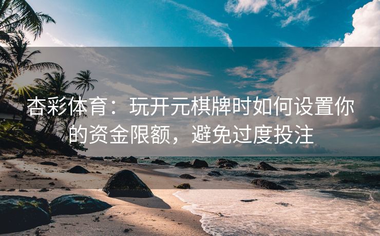 杏彩体育：玩开元棋牌时如何设置你的资金限额，避免过度投注