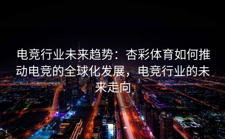 电竞行业未来趋势：杏彩体育如何推动电竞的全球化发展，电竞行业的未来走向