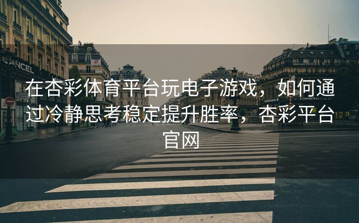 在杏彩体育平台玩电子游戏，如何通过冷静思考稳定提升胜率，杏彩平台官网