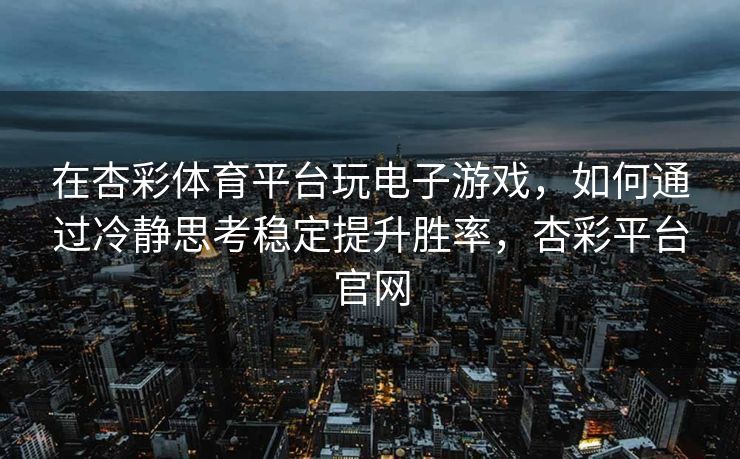 在杏彩体育平台玩电子游戏，如何通过冷静思考稳定提升胜率，杏彩平台官网
