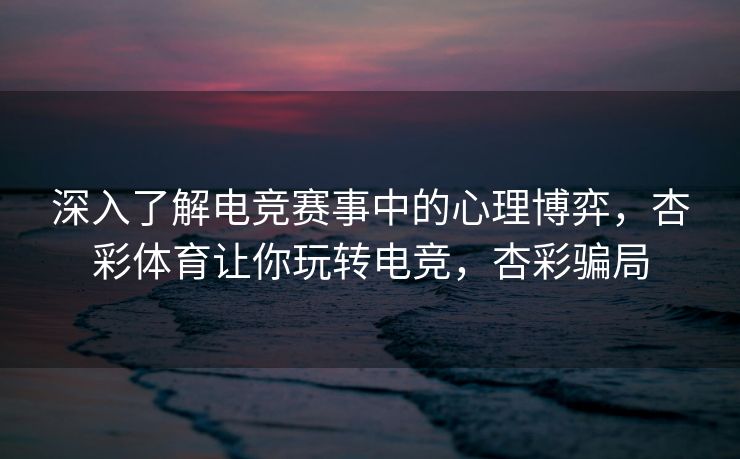 深入了解电竞赛事中的心理博弈，杏彩体育让你玩转电竞，杏彩骗局