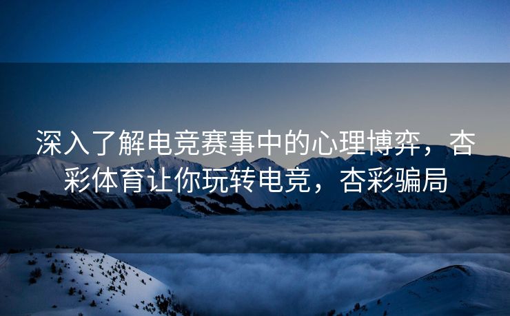 深入了解电竞赛事中的心理博弈，杏彩体育让你玩转电竞，杏彩骗局