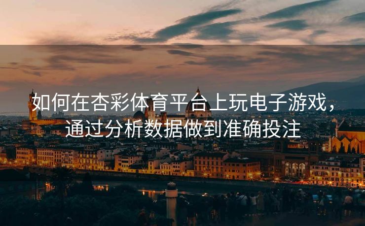 如何在杏彩体育平台上玩电子游戏，通过分析数据做到准确投注