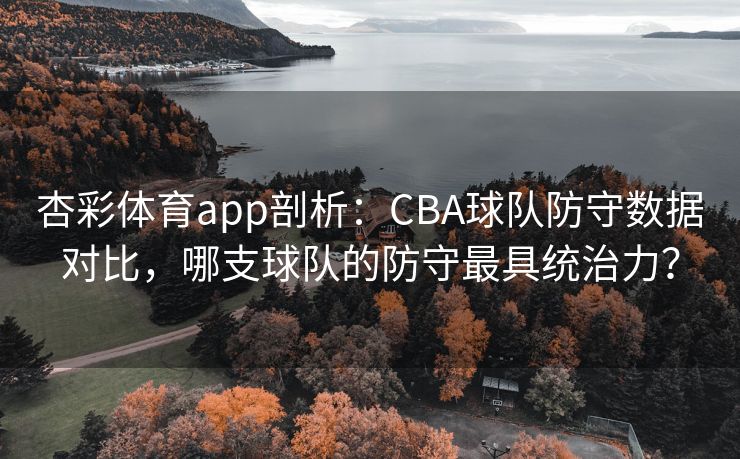 杏彩体育app剖析：CBA球队防守数据对比，哪支球队的防守最具统治力？