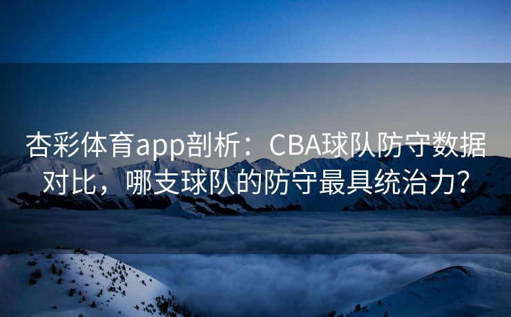 杏彩体育app剖析：CBA球队防守数据对比，哪支球队的防守最具统治力？