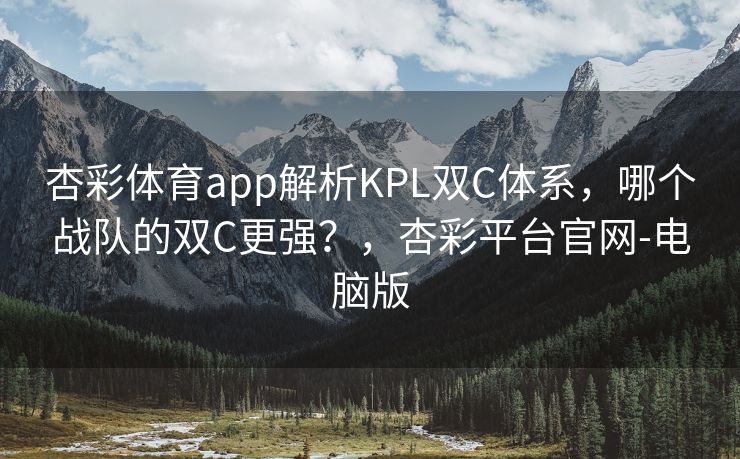 杏彩体育app解析KPL双C体系，哪个战队的双C更强？，杏彩平台官网-电脑版