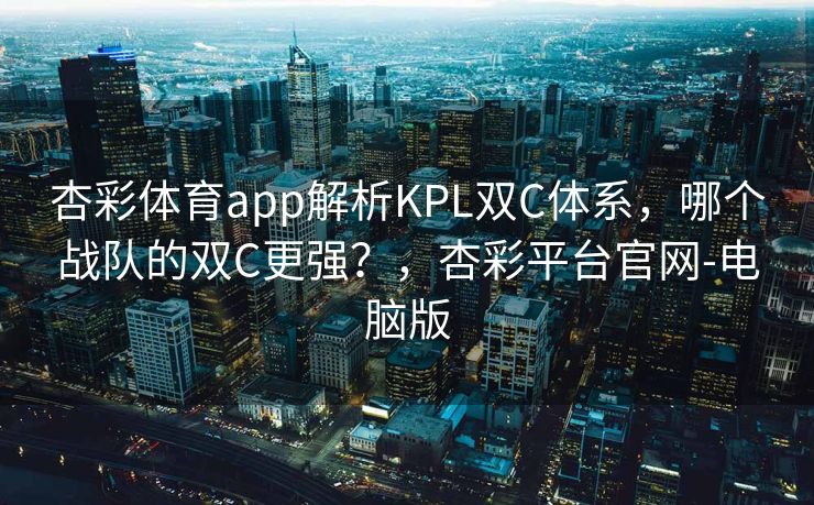杏彩体育app解析KPL双C体系，哪个战队的双C更强？，杏彩平台官网-电脑版