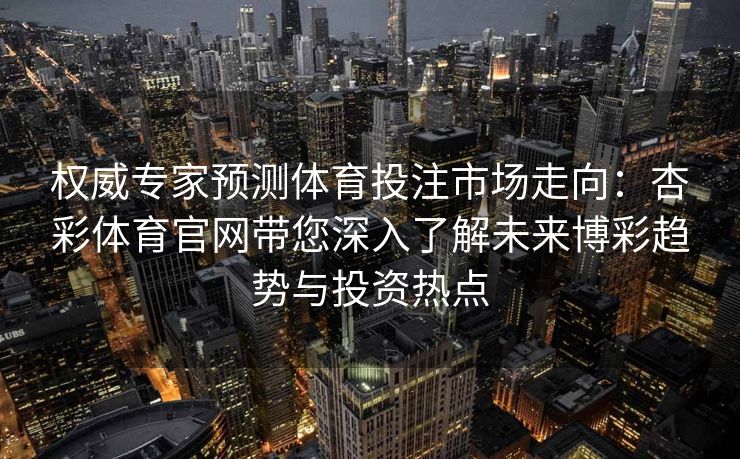 权威专家预测体育投注市场走向：杏彩体育官网带您深入了解未来博彩趋势与投资热点