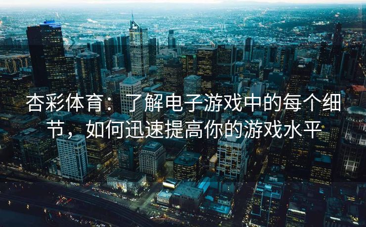 杏彩体育：了解电子游戏中的每个细节，如何迅速提高你的游戏水平