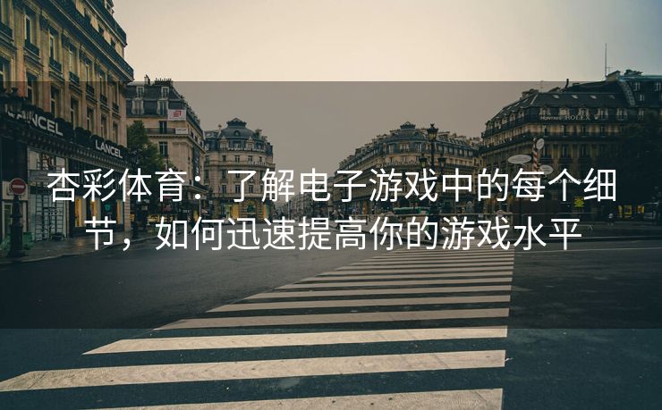 杏彩体育：了解电子游戏中的每个细节，如何迅速提高你的游戏水平